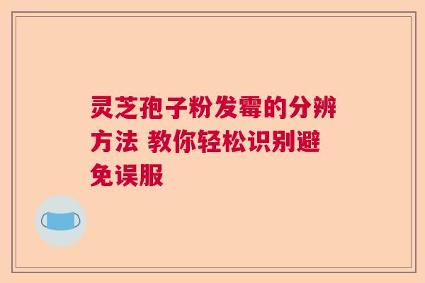 灵芝孢子粉发霉的分辨方法 教你轻松识别避免误服  第1张