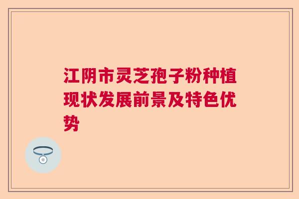 江阴市灵芝孢子粉种植现状发展前景及特色优势  第1张