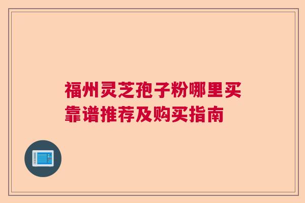 福州灵芝孢子粉哪里买靠谱推荐及购买指南  第1张