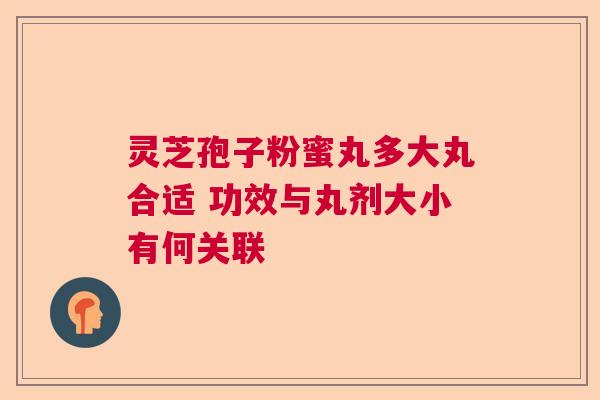 灵芝孢子粉蜜丸多大丸合适 功效与丸剂大小有何关联  第1张