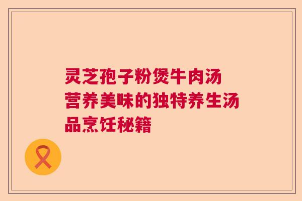 灵芝孢子粉煲牛肉汤 营养美味的独特养生汤品烹饪秘籍  第1张