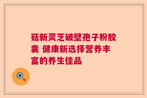 菇新灵芝破壁孢子粉胶囊 健康新选择营养丰富的养生佳品  第1张