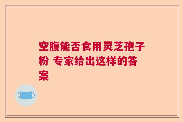 空腹能否食用灵芝孢子粉 专家给出这样的答案  第1张