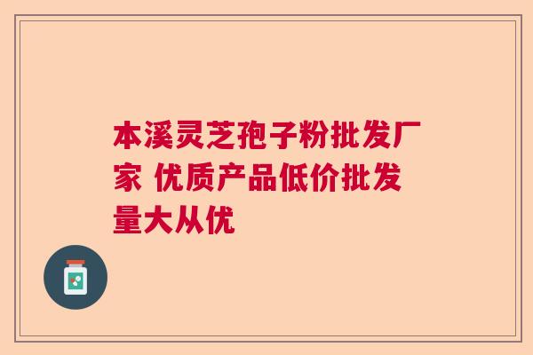 本溪灵芝孢子粉批发厂家 优质产品低价批发量大从优  第1张