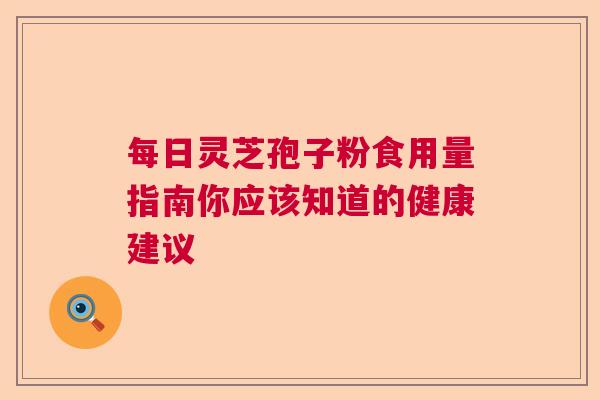 每日灵芝孢子粉食用量指南你应该知道的健康建议  第1张