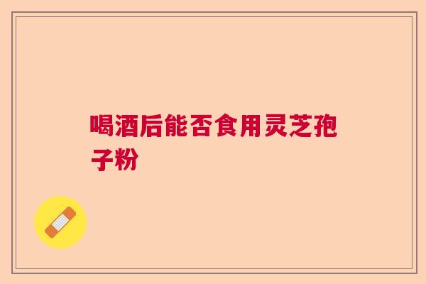 喝酒后能否食用灵芝孢子粉  第1张