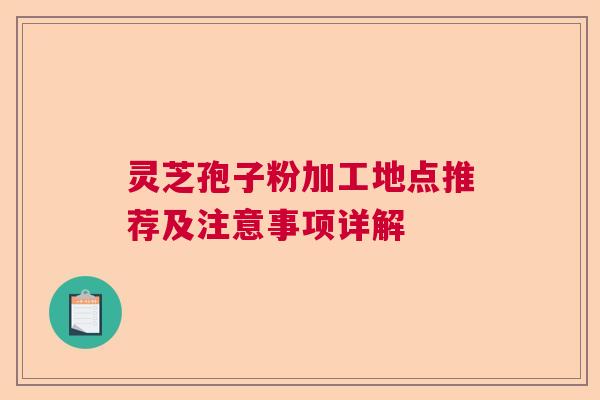 灵芝孢子粉加工地点推荐及注意事项详解  第1张