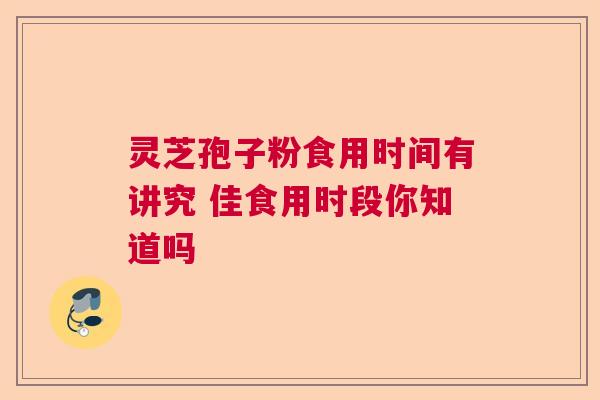 灵芝孢子粉食用时间有讲究 佳食用时段你知道吗  第1张