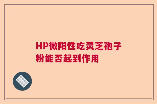 HP微阳性吃灵芝孢子粉能否起到作用  第1张