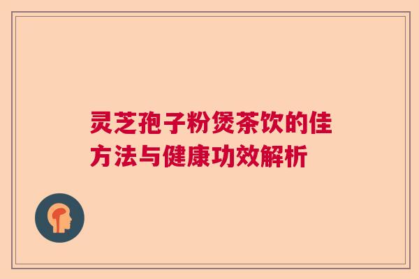 灵芝孢子粉煲茶饮的佳方法与健康功效解析  第1张