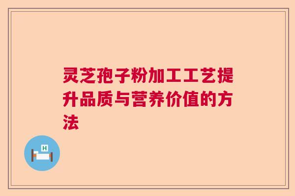 灵芝孢子粉加工工艺提升品质与营养价值的方法  第1张