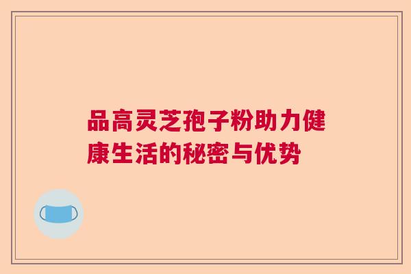 品高灵芝孢子粉助力健康生活的秘密与优势  第1张