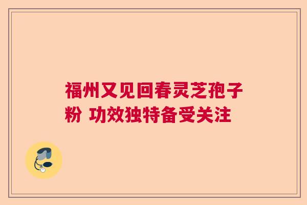 福州又见回春灵芝孢子粉 功效独特备受关注  第1张