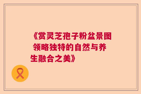 《赏灵芝孢子粉盆景图 领略独特的自然与养生融合之美》  第1张