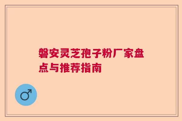 磐安灵芝孢子粉厂家盘点与推荐指南  第1张