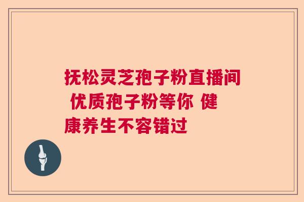抚松灵芝孢子粉直播间 优质孢子粉等你 健康养生不容错过  第1张