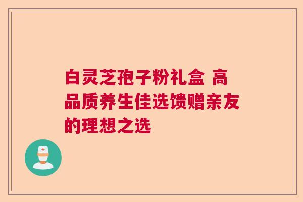 白灵芝孢子粉礼盒 高品质养生佳选馈赠亲友的理想之选  第1张