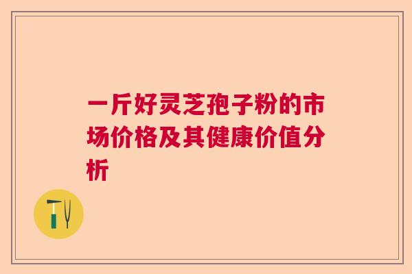 一斤好灵芝孢子粉的市场价格及其健康价值分析  第1张