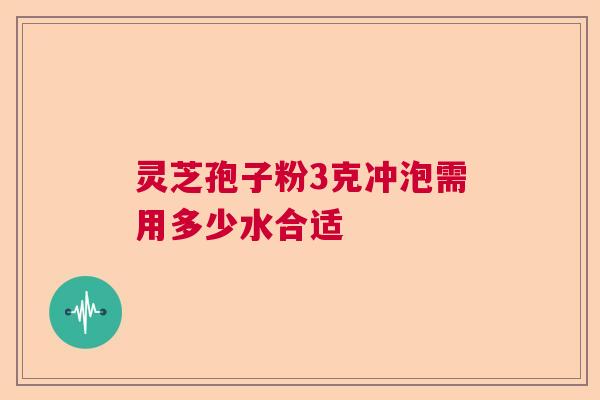 灵芝孢子粉3克冲泡需用多少水合适  第1张