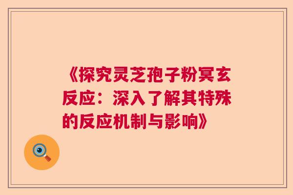 《探究灵芝孢子粉冥玄反应：深入了解其特殊的反应机制与影响》  第1张