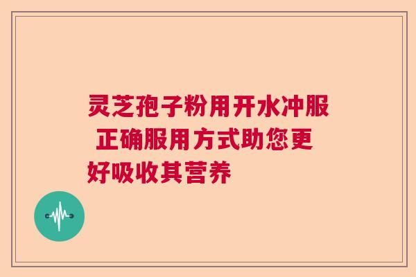 灵芝孢子粉用开水冲服 正确服用方式助您更好吸收其营养  第1张