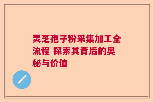 灵芝孢子粉采集加工全流程 探索其背后的奥秘与价值  第1张