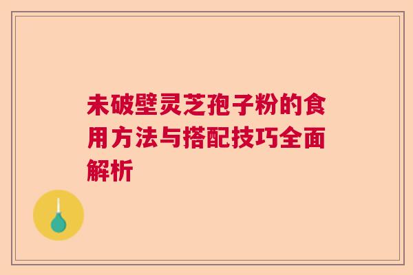 未破壁灵芝孢子粉的食用方法与搭配技巧全面解析  第1张