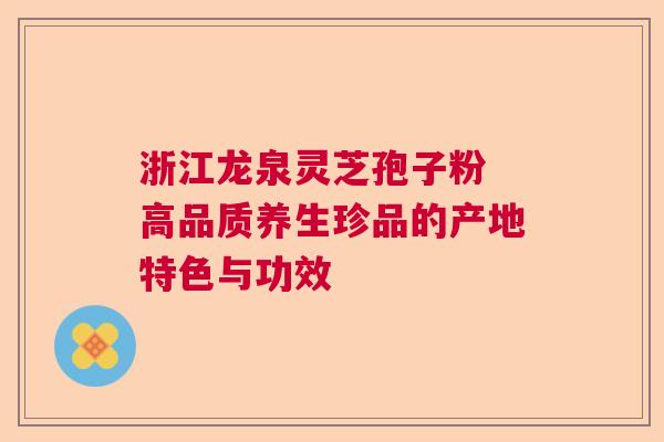 浙江龙泉灵芝孢子粉 高品质养生珍品的产地特色与功效  第1张