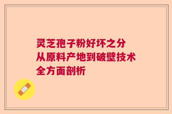 灵芝孢子粉好坏之分 从原料产地到破壁技术全方面剖析  第1张