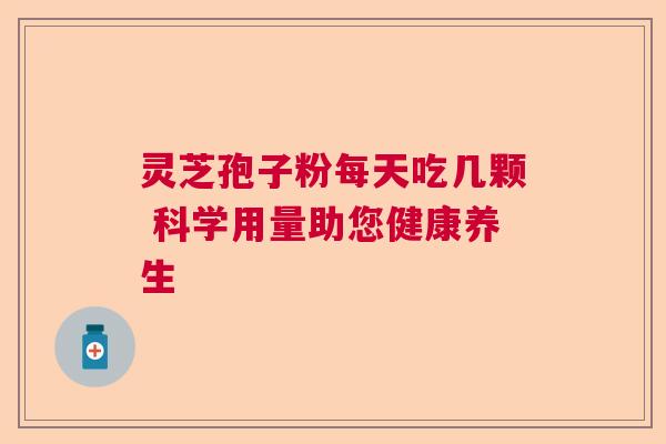 灵芝孢子粉每天吃几颗 科学用量助您健康养生  第1张
