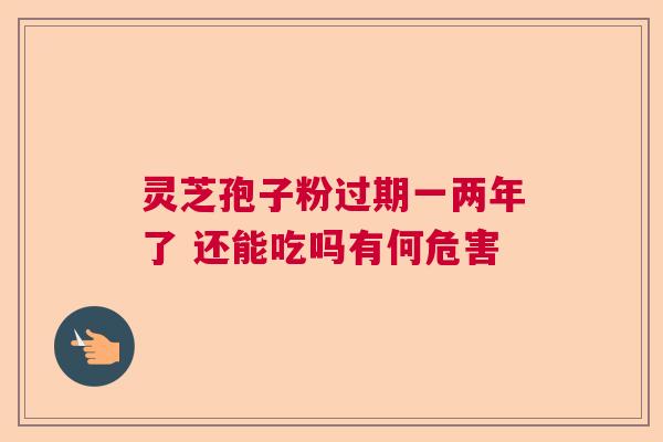 灵芝孢子粉过期一两年了 还能吃吗有何危害  第1张