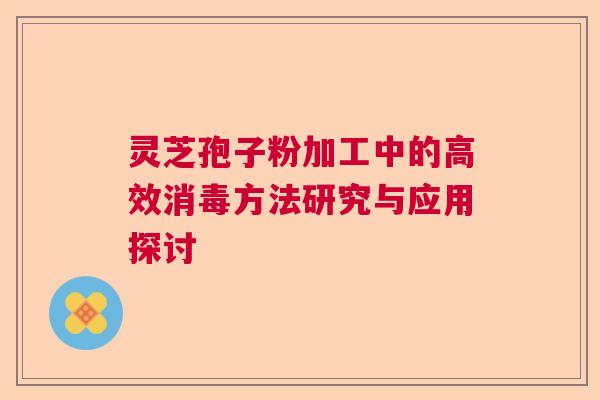 灵芝孢子粉加工中的高效消毒方法研究与应用探讨  第1张