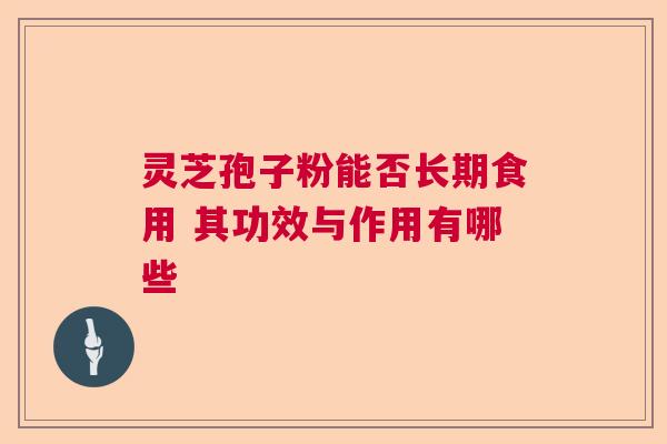 灵芝孢子粉能否长期食用 其功效与作用有哪些  第1张