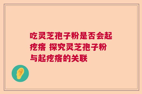 吃灵芝孢子粉是否会起疙瘩 探究灵芝孢子粉与起疙瘩的关联  第1张