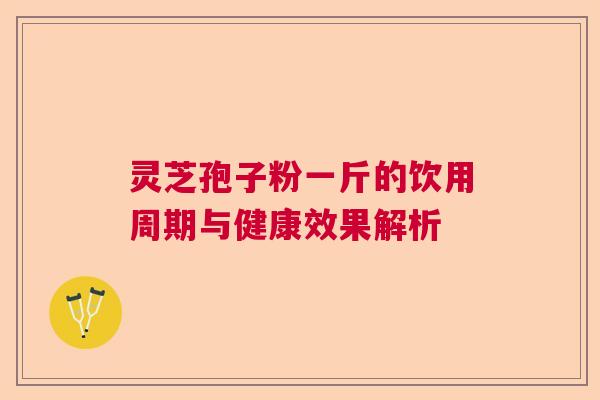 灵芝孢子粉一斤的饮用周期与健康效果解析  第1张