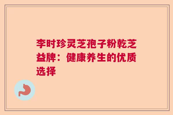 李时珍灵芝孢子粉乾芝益牌：健康养生的优质选择  第1张