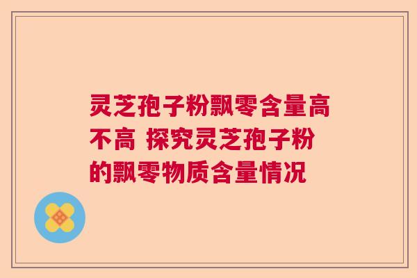 灵芝孢子粉飘零含量高不高 探究灵芝孢子粉的飘零物质含量情况  第1张