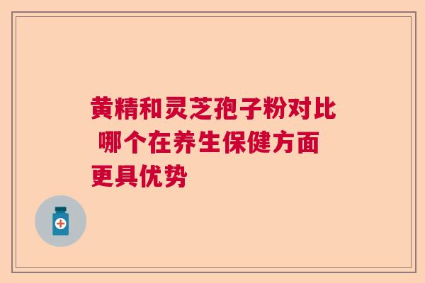 黄精和灵芝孢子粉对比 哪个在养生保健方面更具优势  第1张