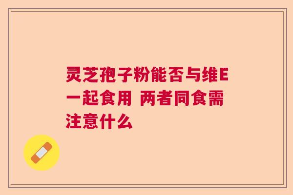 灵芝孢子粉能否与维E一起食用 两者同食需注意什么  第1张