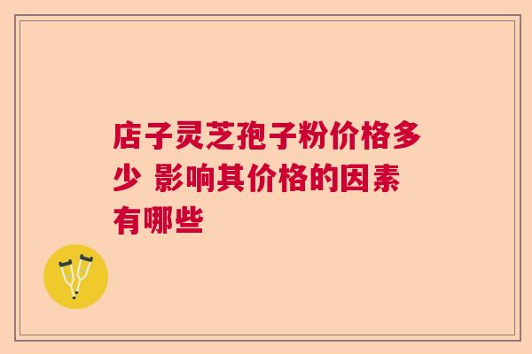 店子灵芝孢子粉价格多少 影响其价格的因素有哪些  第1张
