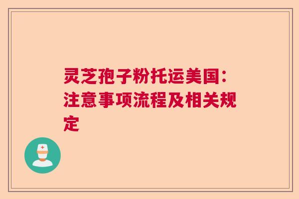 灵芝孢子粉托运美国：注意事项流程及相关规定  第1张