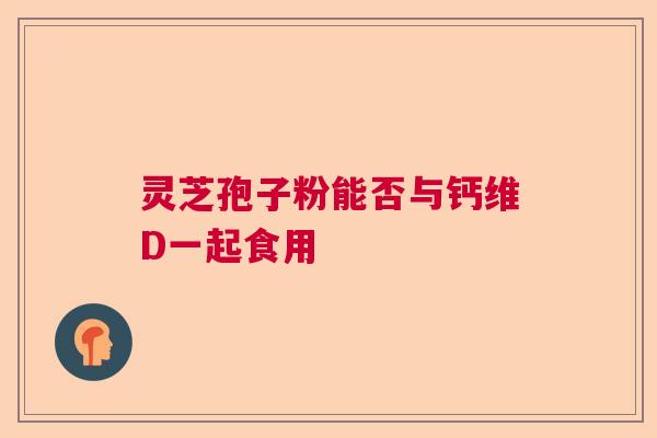 灵芝孢子粉能否与钙维D一起食用  第1张