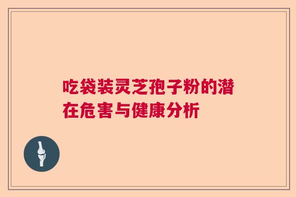 吃袋装灵芝孢子粉的潜在危害与健康分析  第1张