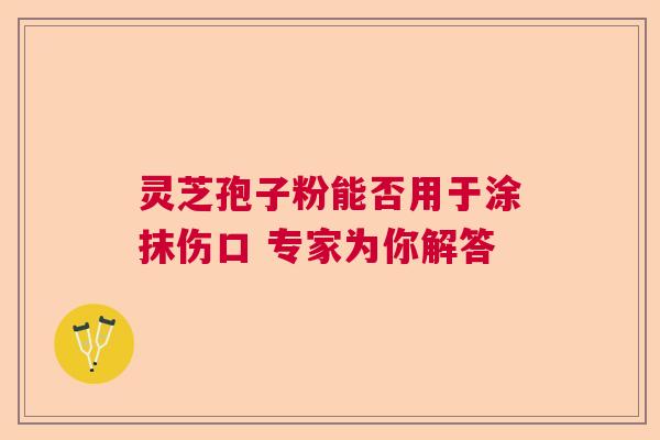 灵芝孢子粉能否用于涂抹伤口 专家为你解答  第1张