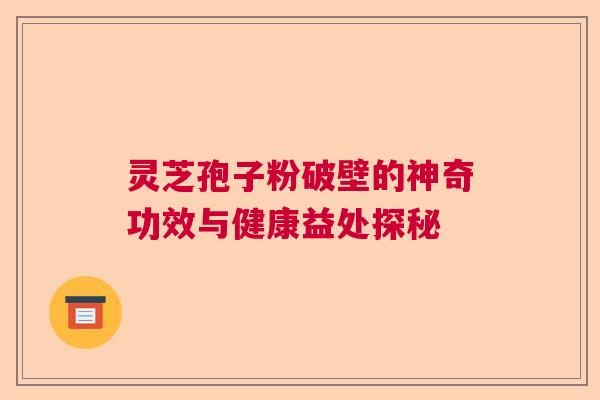 灵芝孢子粉破壁的神奇功效与健康益处探秘  第1张