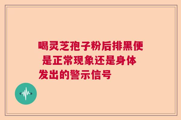 喝灵芝孢子粉后排黑便 是正常现象还是身体发出的警示信号  第1张