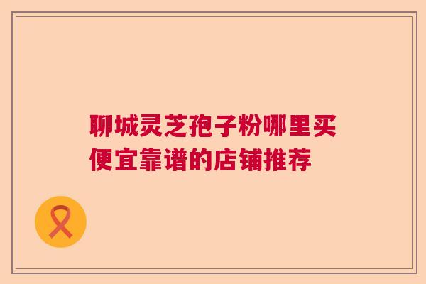 聊城灵芝孢子粉哪里买便宜靠谱的店铺推荐  第1张