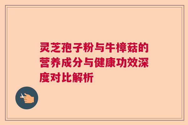 灵芝孢子粉与牛樟菇的营养成分与健康功效深度对比解析  第1张