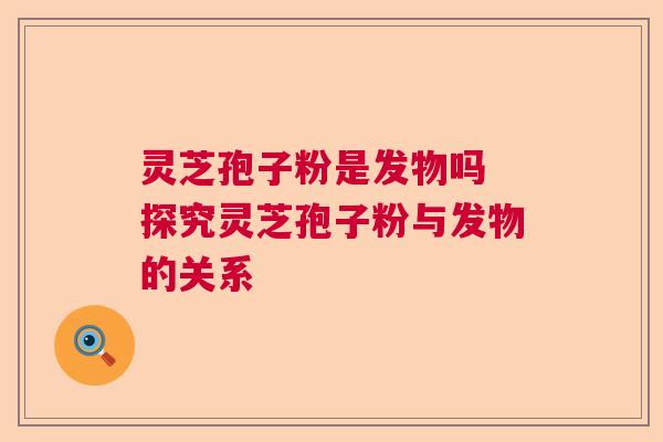 灵芝孢子粉是发物吗 探究灵芝孢子粉与发物的关系  第1张