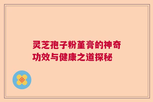 灵芝孢子粉堇膏的神奇功效与健康之道探秘  第1张
